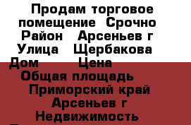 Продам торговое помещение, Срочно › Район ­ Арсеньев г › Улица ­ Щербакова  › Дом ­ 62 › Цена ­ 2 500 000 › Общая площадь ­ 77 - Приморский край, Арсеньев г. Недвижимость » Помещения продажа   . Приморский край